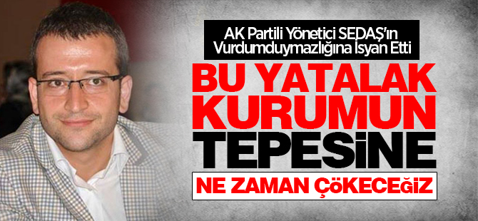 AK Partili Yönetici SEDAŞ'ın Vurdumduymazlığına İsyan Etti