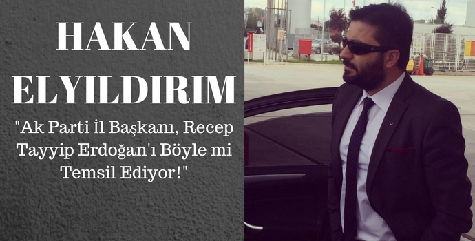 HAKAN ELYILDIRIM'dan 'Ak Parti İl Başkanı, Recep Tayyip Erdoğan'ı Böyle mi Temsil Ediyor' 
